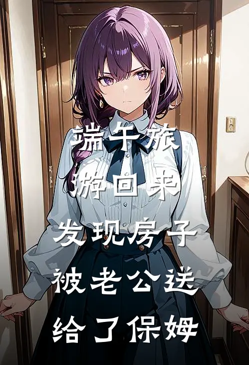 端午旅游回来，发现房子被老公送给了保姆