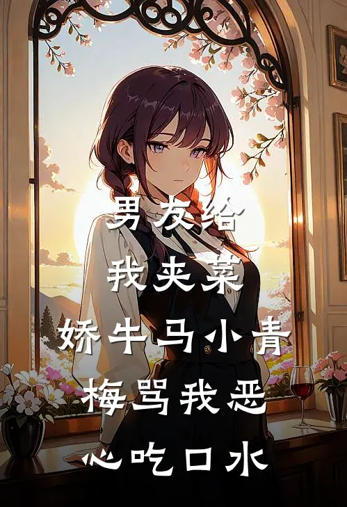 男友给我夹菜，娇牛马小青梅骂我恶心吃口水