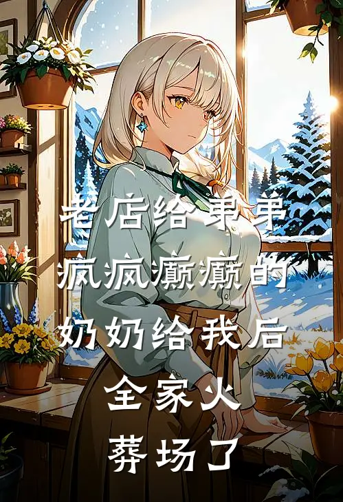 老店给弟弟疯疯癫癫的奶奶给我后，全家火葬场了