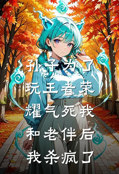 孙子为了玩王者荣耀气死我和老伴后，我杀疯了