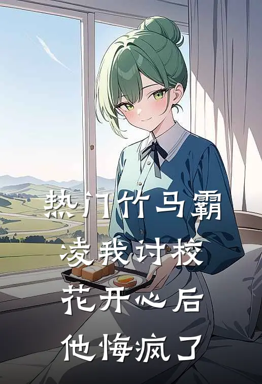 [热门]竹马霸凌我讨校花开心后，他悔疯了